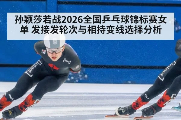 孙颖莎若战2026全国乒乓球锦标赛女单 发接发轮次与相持变线选择分析